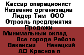 Кассир-операционист › Название организации ­ Лидер Тим, ООО › Отрасль предприятия ­ Продажи › Минимальный оклад ­ 13 000 - Все города Работа » Вакансии   . Ненецкий АО,Красное п.